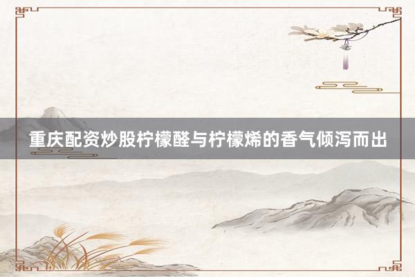 重庆配资炒股柠檬醛与柠檬烯的香气倾泻而出