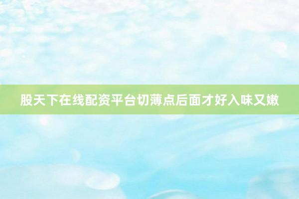 股天下在线配资平台切薄点后面才好入味又嫩