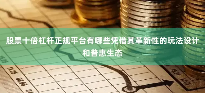 股票十倍杠杆正规平台有哪些凭借其革新性的玩法设计和普惠生态