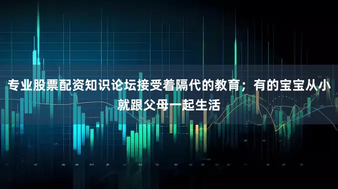 专业股票配资知识论坛接受着隔代的教育；有的宝宝从小就跟父母一起生活