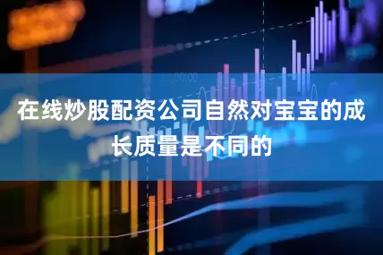 在线炒股配资公司自然对宝宝的成长质量是不同的