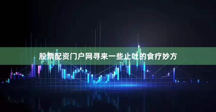 股票配资门户网寻来一些止吐的食疗妙方