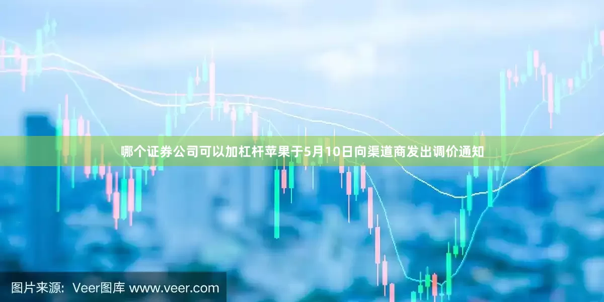 哪个证券公司可以加杠杆苹果于5月10日向渠道商发出调价通知