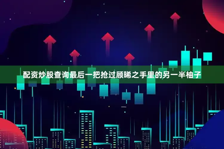 配资炒股查询最后一把抢过顾晞之手里的另一半柚子