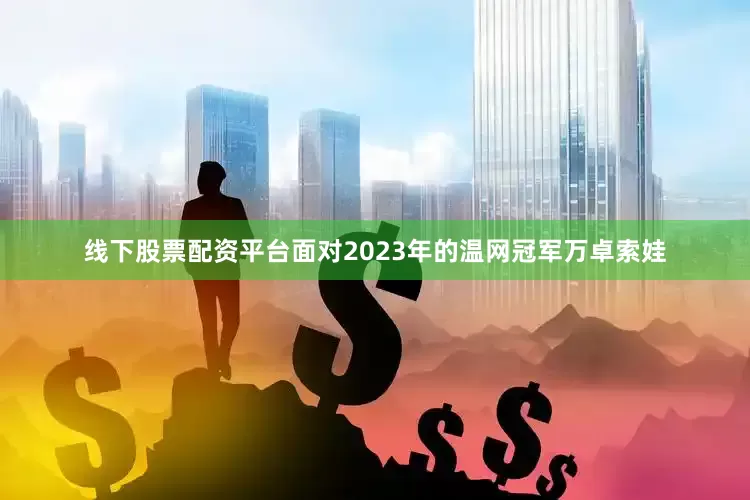 线下股票配资平台面对2023年的温网冠军万卓索娃