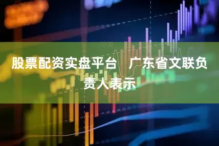 股票配资实盘平台   广东省文联负责人表示
