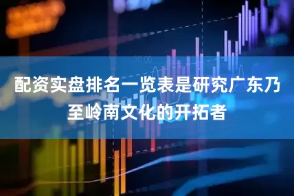 配资实盘排名一览表是研究广东乃至岭南文化的开拓者