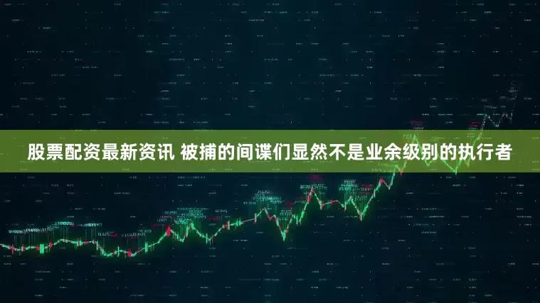 股票配资最新资讯 被捕的间谍们显然不是业余级别的执行者