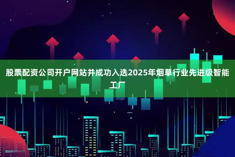 股票配资公司开户网站并成功入选2025年烟草行业先进级智能工厂