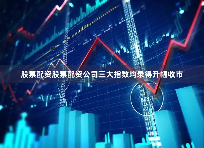 股票配资股票配资公司三大指数均录得升幅收市
