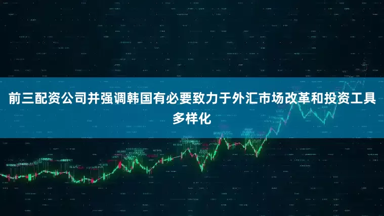 前三配资公司并强调韩国有必要致力于外汇市场改革和投资工具多样化