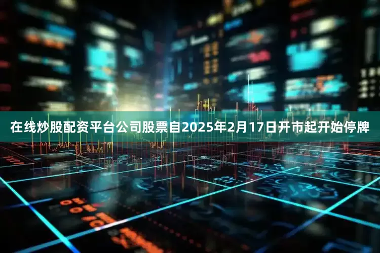 在线炒股配资平台公司股票自2025年2月17日开市起开始停牌