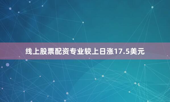 线上股票配资专业较上日涨17.5美元