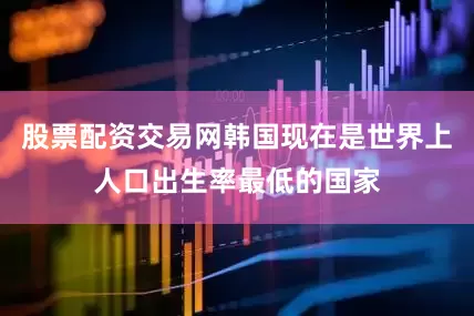 股票配资交易网韩国现在是世界上人口出生率最低的国家
