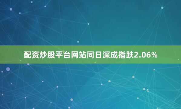配资炒股平台网站同日深成指跌2.06%