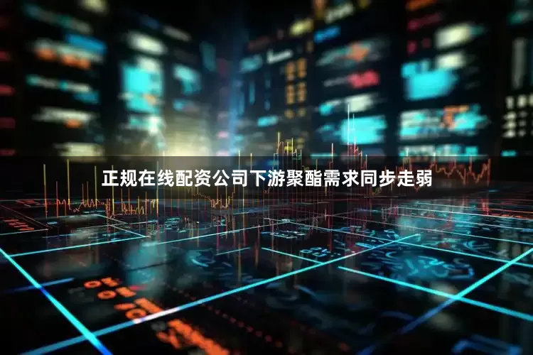 正规在线配资公司下游聚酯需求同步走弱