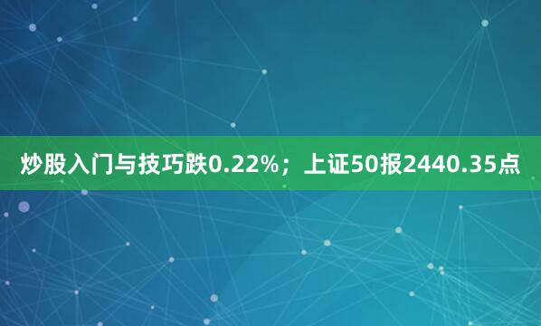 炒股入门与技巧跌0.22%；上证50报2440.35点