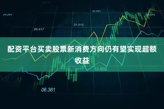 配资平台买卖股票新消费方向仍有望实现超额收益