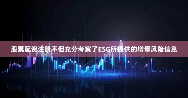股票配资注册不但充分考察了ESG所提供的增量风险信息