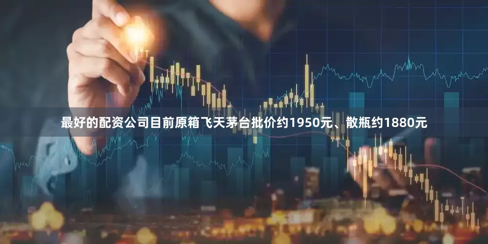 最好的配资公司目前原箱飞天茅台批价约1950元、散瓶约1880元