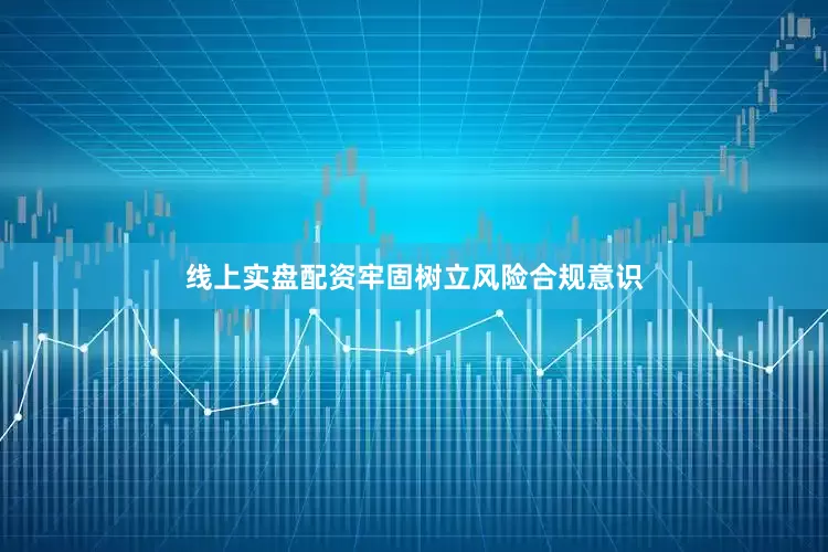 线上实盘配资牢固树立风险合规意识