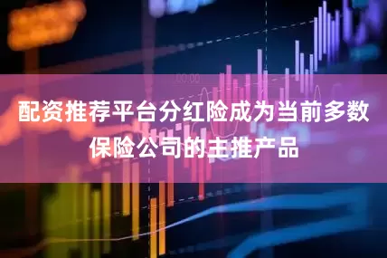 配资推荐平台分红险成为当前多数保险公司的主推产品