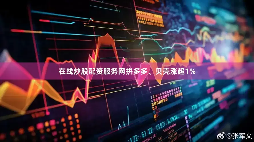 在线炒股配资服务网拼多多、贝壳涨超1%