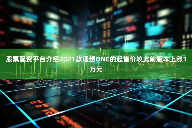 股票配资平台介绍2021款理想ONE的起售价较此前版本上涨1万元