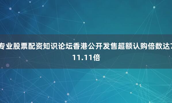 专业股票配资知识论坛香港公开发售超额认购倍数达711.11倍