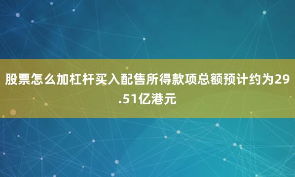 股票怎么加杠杆买入配售所得款项总额预计约为29.51亿港元