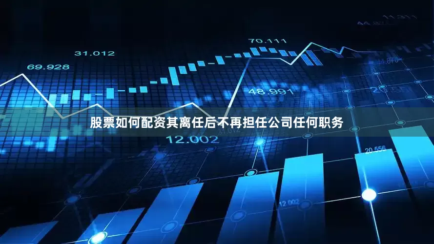 股票如何配资其离任后不再担任公司任何职务