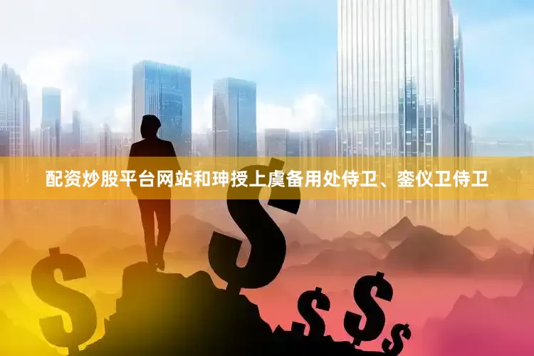 配资炒股平台网站和珅授上虞备用处侍卫、銮仪卫侍卫