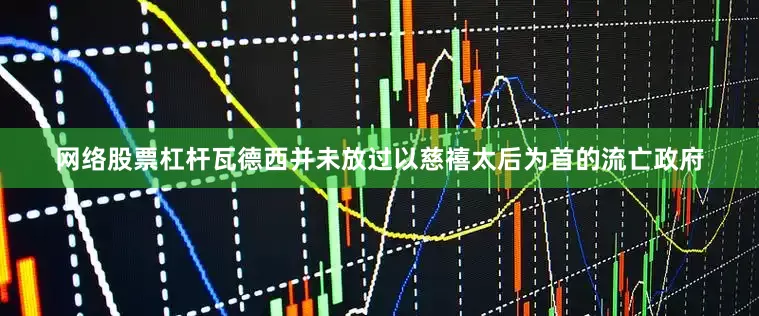 网络股票杠杆瓦德西并未放过以慈禧太后为首的流亡政府