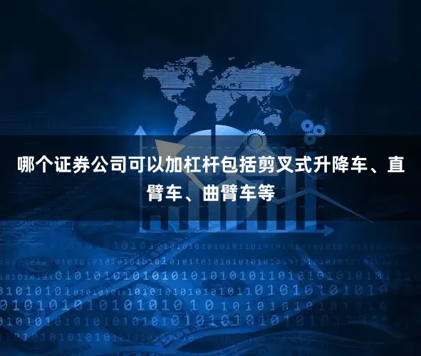 哪个证券公司可以加杠杆包括剪叉式升降车、直臂车、曲臂车等