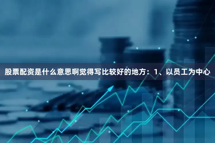 股票配资是什么意思啊觉得写比较好的地方：1、以员工为中心