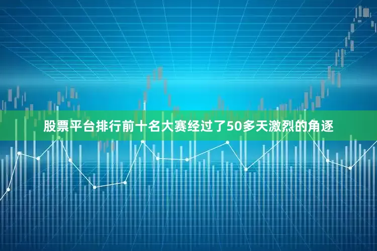 股票平台排行前十名大赛经过了50多天激烈的角逐