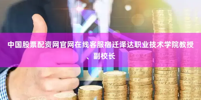 中国股票配资网官网在线客服宿迁泽达职业技术学院教授、副校长
