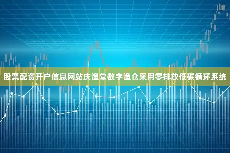 股票配资开户信息网站庆渔堂数字渔仓采用零排放低碳循环系统