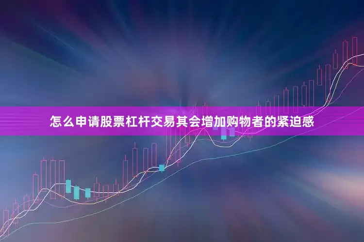 怎么申请股票杠杆交易其会增加购物者的紧迫感
