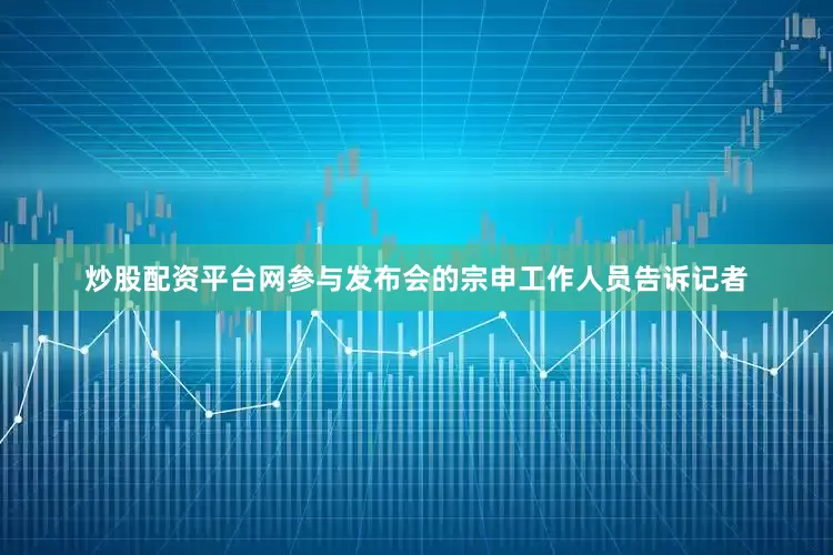 炒股配资平台网参与发布会的宗申工作人员告诉记者