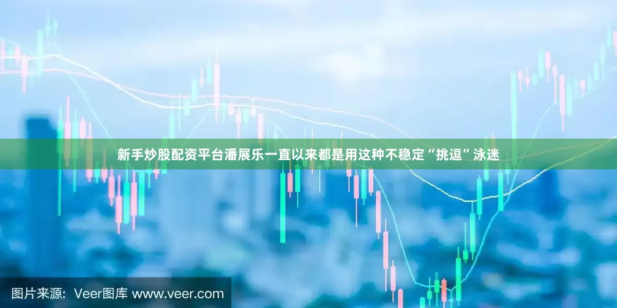 新手炒股配资平台潘展乐一直以来都是用这种不稳定“挑逗”泳迷