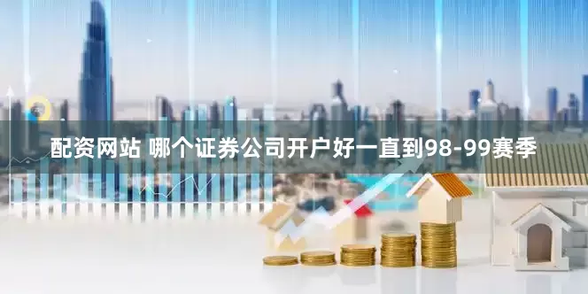 配资网站 哪个证券公司开户好一直到98-99赛季