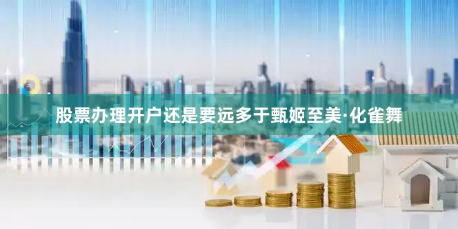 股票办理开户还是要远多于甄姬至美·化雀舞