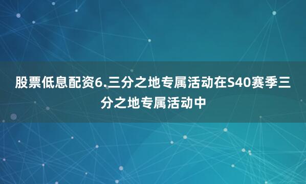 股票低息配资6.三分之地专属活动在S40赛季三分之地专属活动中