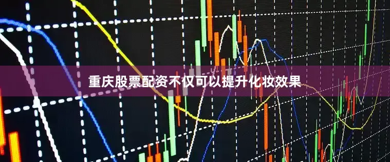 重庆股票配资不仅可以提升化妆效果