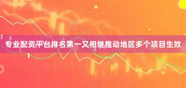 专业配资平台排名第一又相继推动地区多个项目生效