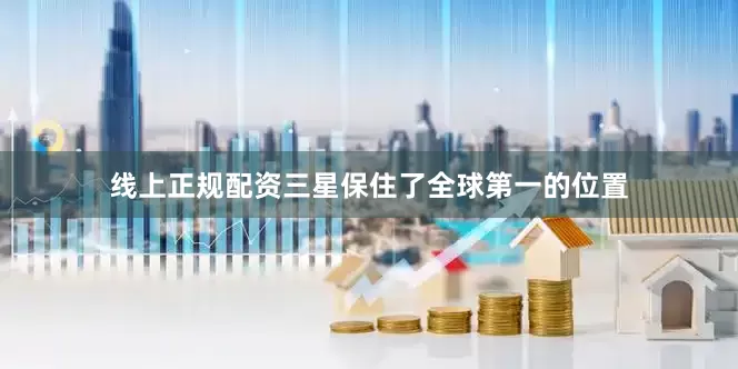 线上正规配资三星保住了全球第一的位置