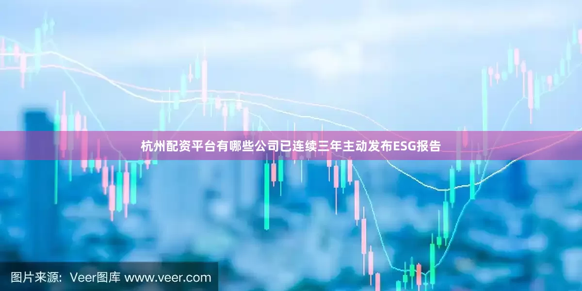 杭州配资平台有哪些公司已连续三年主动发布ESG报告