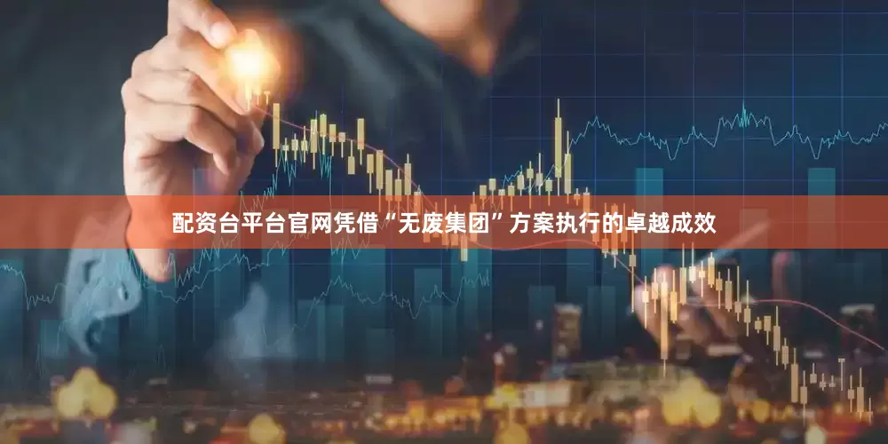 配资台平台官网凭借“无废集团”方案执行的卓越成效