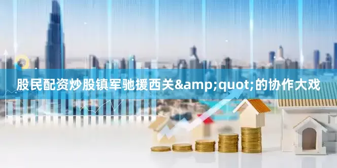 股民配资炒股镇军驰援西关&quot;的协作大戏